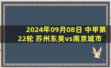 2024年09月08日 中甲第22轮 苏州东吴vs南京城市 全场录像